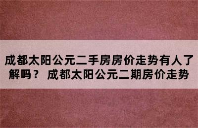 成都太阳公元二手房房价走势有人了解吗？ 成都太阳公元二期房价走势